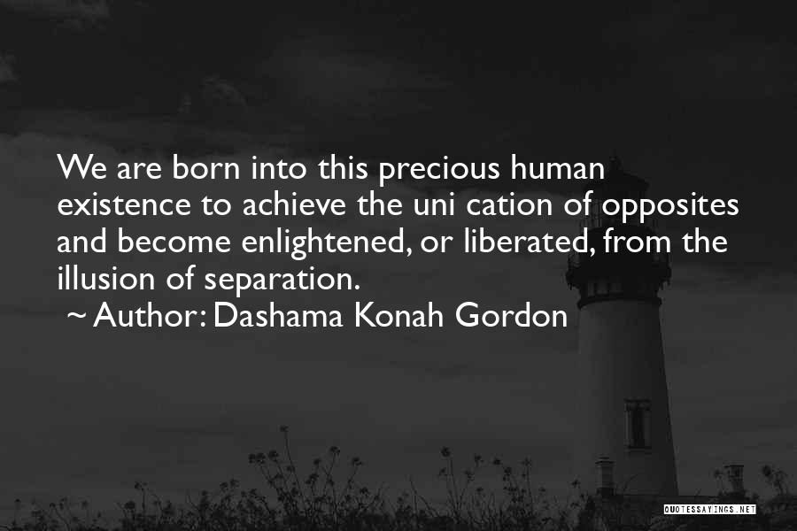 Dashama Konah Gordon Quotes: We Are Born Into This Precious Human Existence To Achieve The Uni Cation Of Opposites And Become Enlightened, Or Liberated,