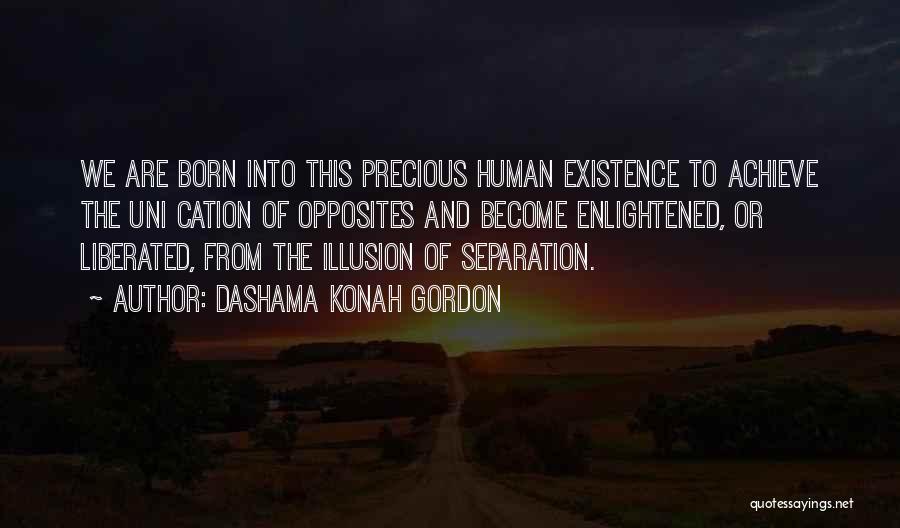 Dashama Konah Gordon Quotes: We Are Born Into This Precious Human Existence To Achieve The Uni Cation Of Opposites And Become Enlightened, Or Liberated,