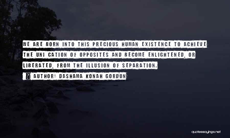 Dashama Konah Gordon Quotes: We Are Born Into This Precious Human Existence To Achieve The Uni Cation Of Opposites And Become Enlightened, Or Liberated,