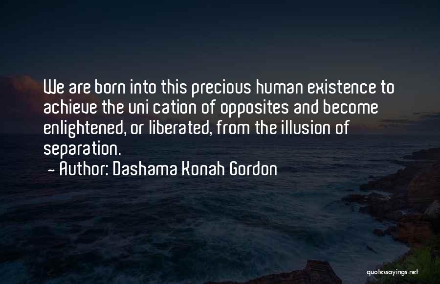 Dashama Konah Gordon Quotes: We Are Born Into This Precious Human Existence To Achieve The Uni Cation Of Opposites And Become Enlightened, Or Liberated,