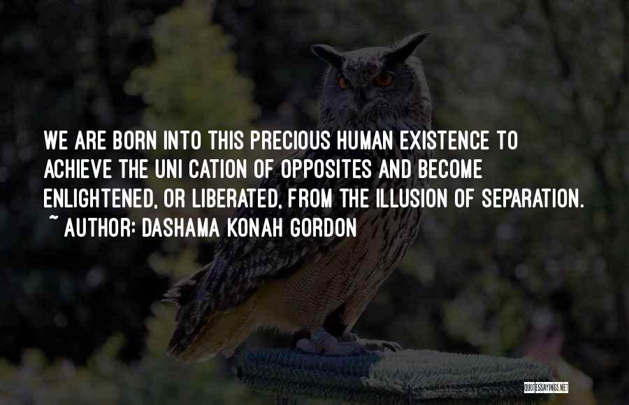 Dashama Konah Gordon Quotes: We Are Born Into This Precious Human Existence To Achieve The Uni Cation Of Opposites And Become Enlightened, Or Liberated,