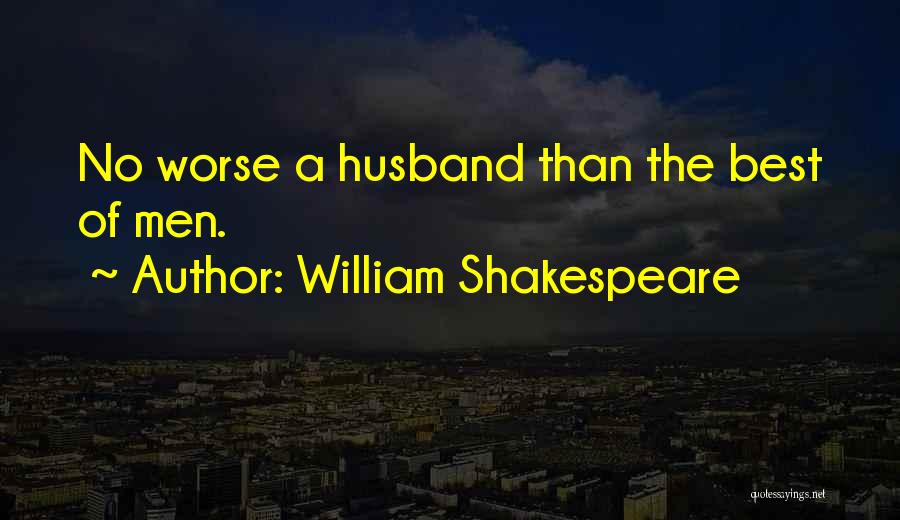 William Shakespeare Quotes: No Worse A Husband Than The Best Of Men.