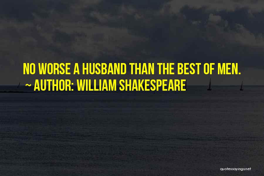 William Shakespeare Quotes: No Worse A Husband Than The Best Of Men.