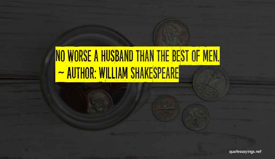 William Shakespeare Quotes: No Worse A Husband Than The Best Of Men.