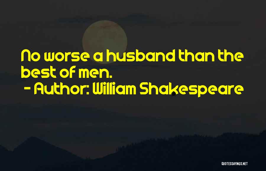 William Shakespeare Quotes: No Worse A Husband Than The Best Of Men.