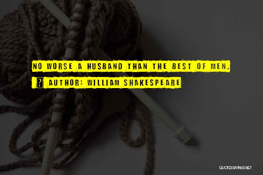 William Shakespeare Quotes: No Worse A Husband Than The Best Of Men.