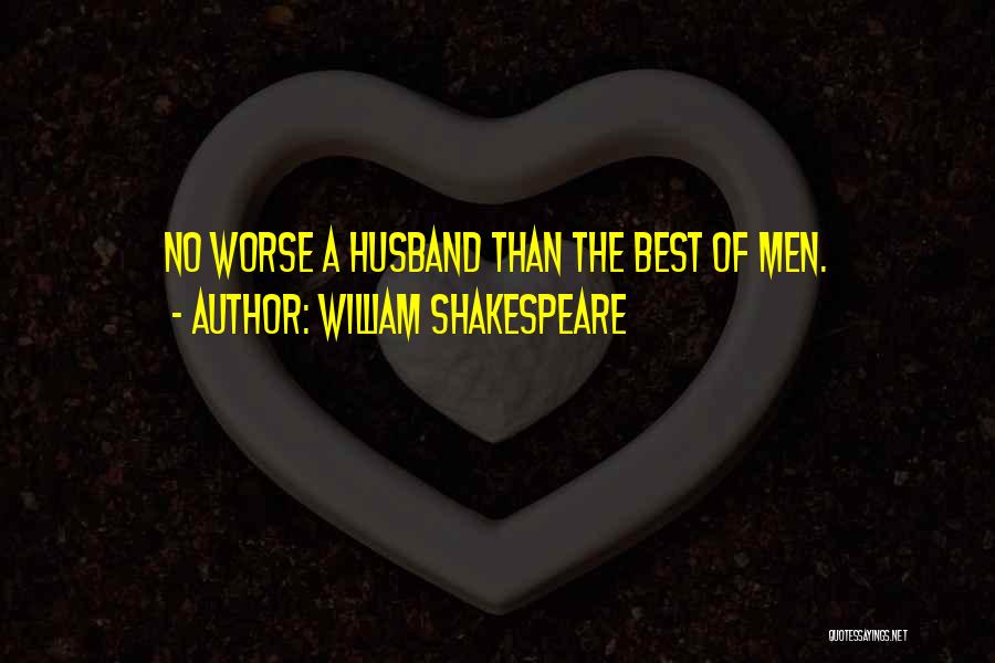 William Shakespeare Quotes: No Worse A Husband Than The Best Of Men.