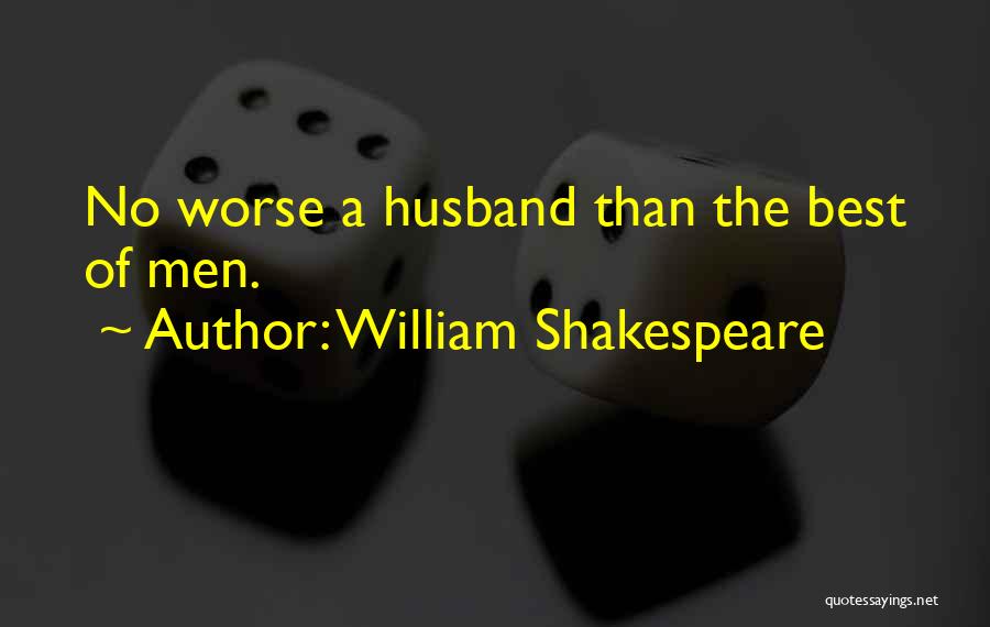 William Shakespeare Quotes: No Worse A Husband Than The Best Of Men.