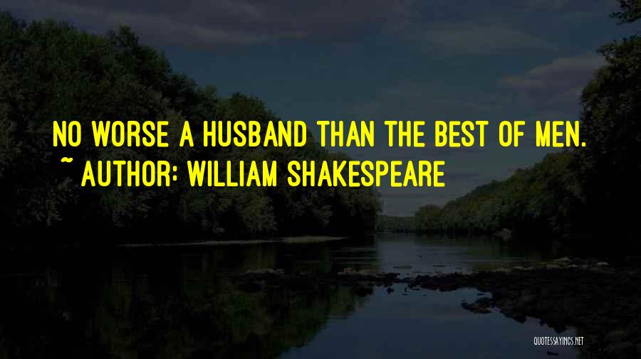 William Shakespeare Quotes: No Worse A Husband Than The Best Of Men.