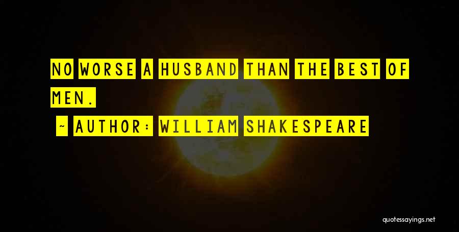William Shakespeare Quotes: No Worse A Husband Than The Best Of Men.