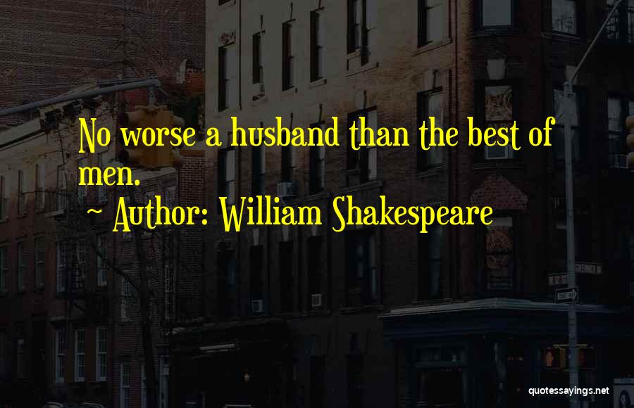 William Shakespeare Quotes: No Worse A Husband Than The Best Of Men.