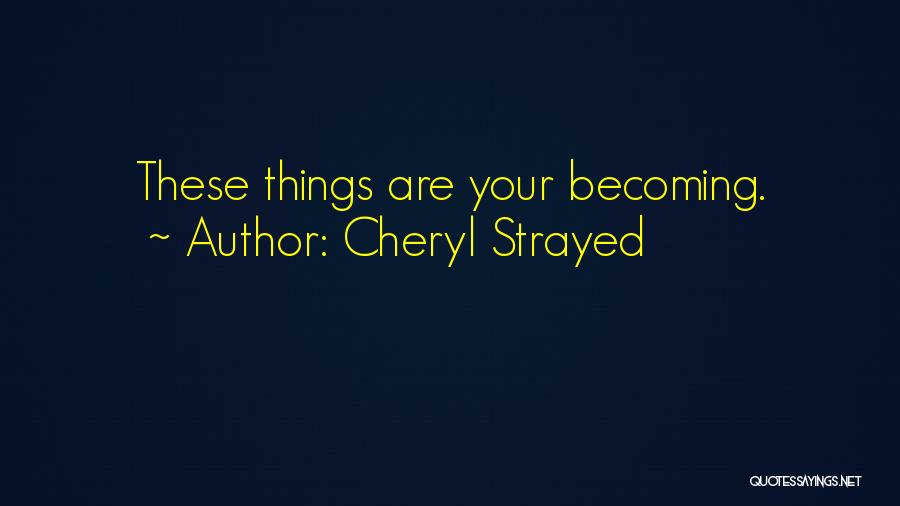 Cheryl Strayed Quotes: These Things Are Your Becoming.