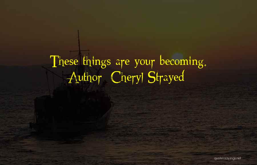 Cheryl Strayed Quotes: These Things Are Your Becoming.