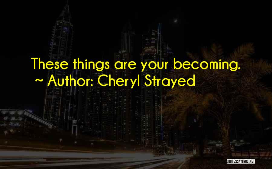 Cheryl Strayed Quotes: These Things Are Your Becoming.