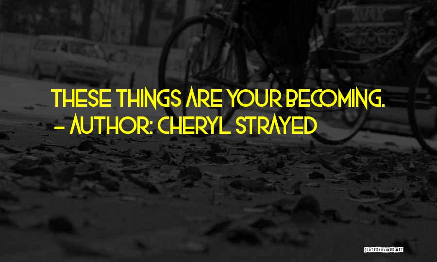 Cheryl Strayed Quotes: These Things Are Your Becoming.