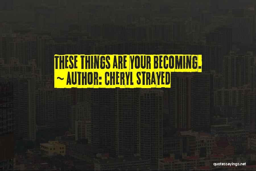 Cheryl Strayed Quotes: These Things Are Your Becoming.