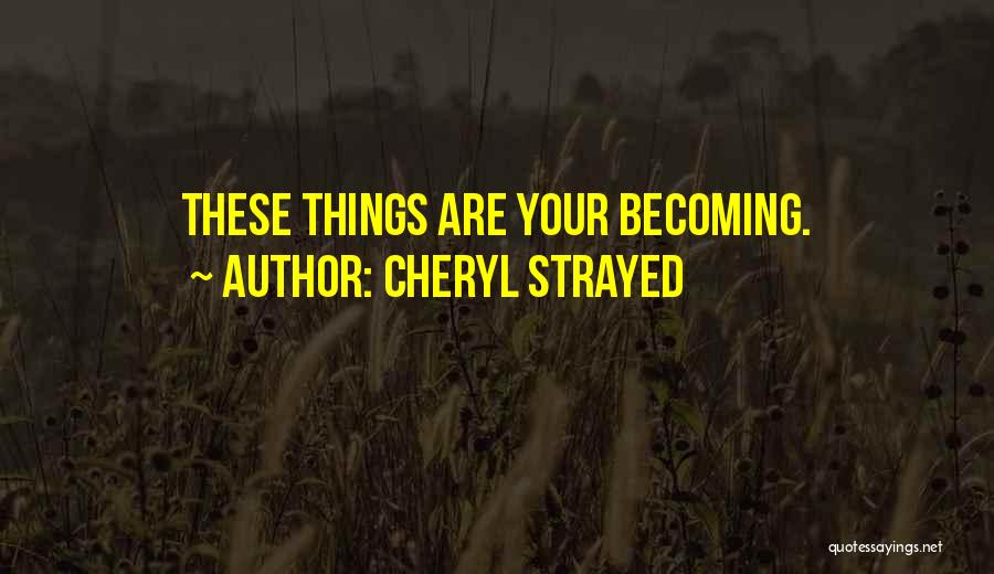 Cheryl Strayed Quotes: These Things Are Your Becoming.