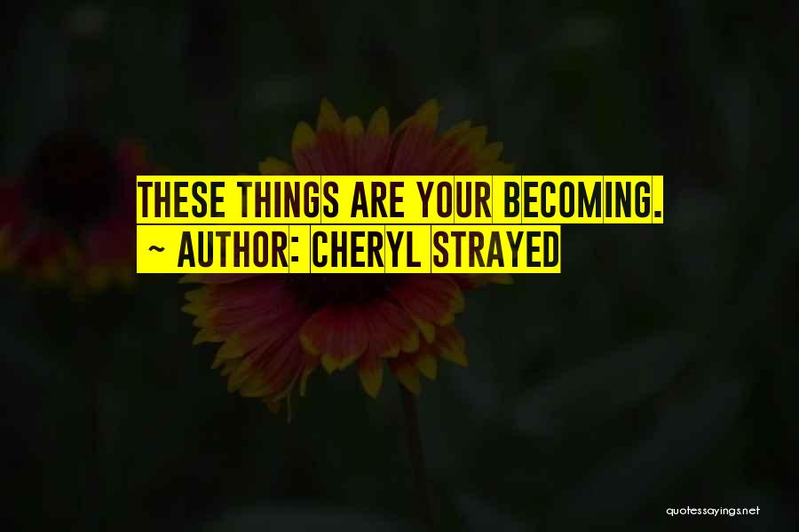 Cheryl Strayed Quotes: These Things Are Your Becoming.