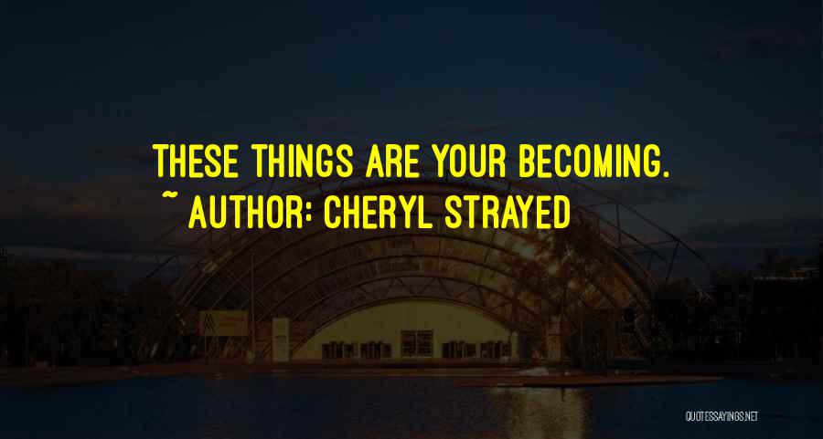 Cheryl Strayed Quotes: These Things Are Your Becoming.