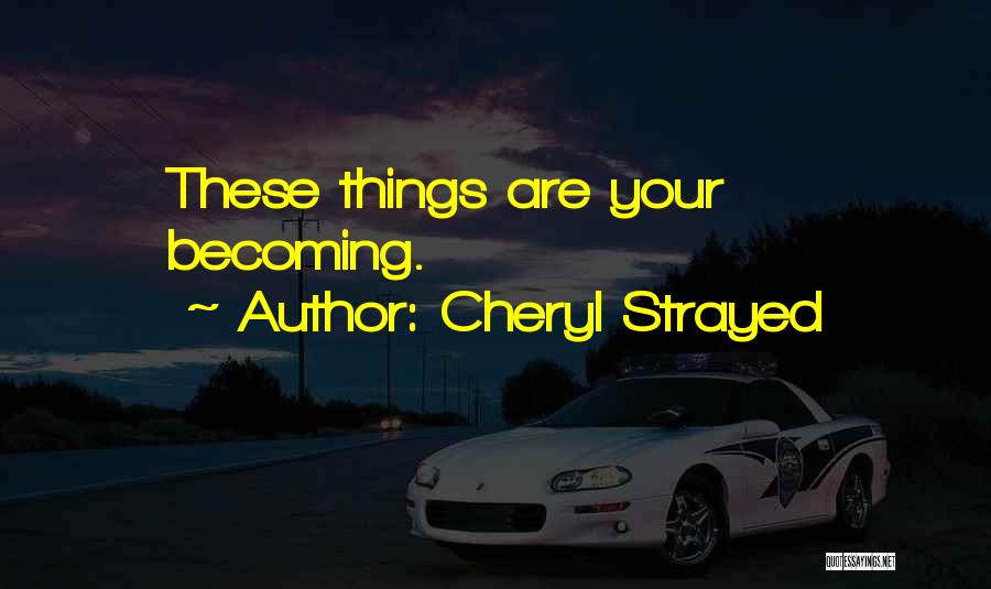 Cheryl Strayed Quotes: These Things Are Your Becoming.