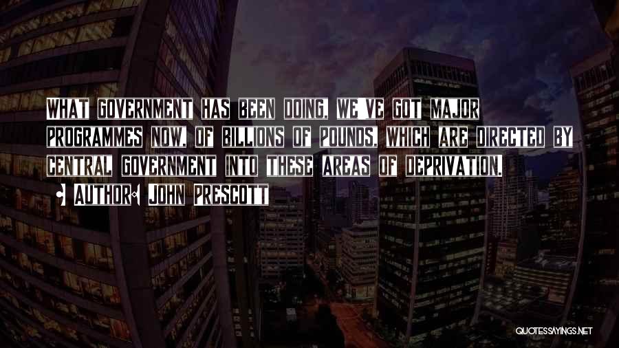 John Prescott Quotes: What Government Has Been Doing, We've Got Major Programmes Now, Of Billions Of Pounds, Which Are Directed By Central Government