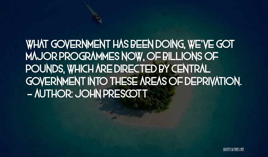 John Prescott Quotes: What Government Has Been Doing, We've Got Major Programmes Now, Of Billions Of Pounds, Which Are Directed By Central Government