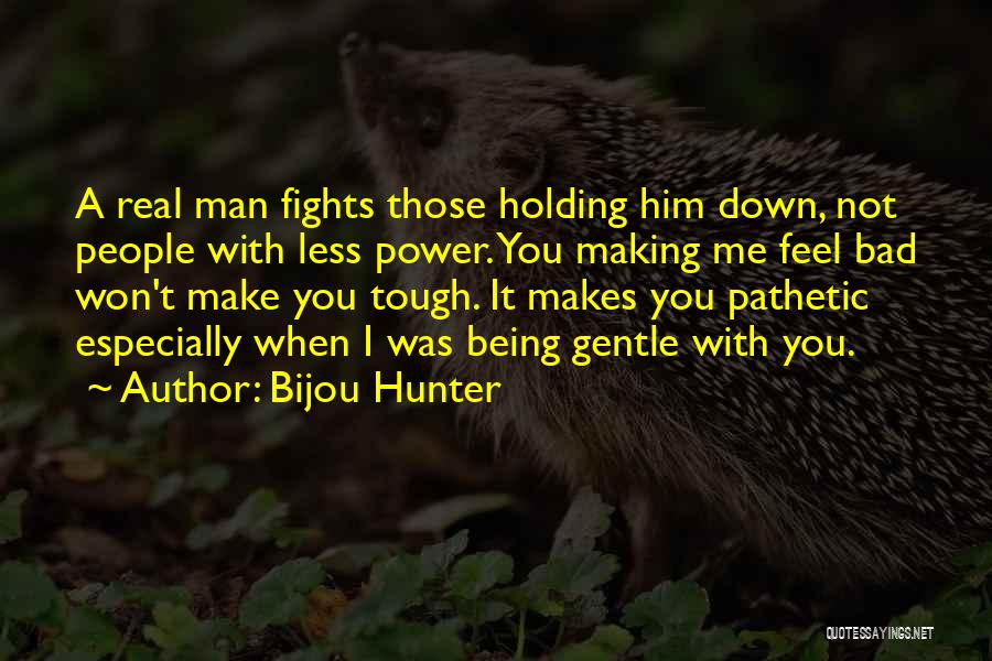Bijou Hunter Quotes: A Real Man Fights Those Holding Him Down, Not People With Less Power. You Making Me Feel Bad Won't Make