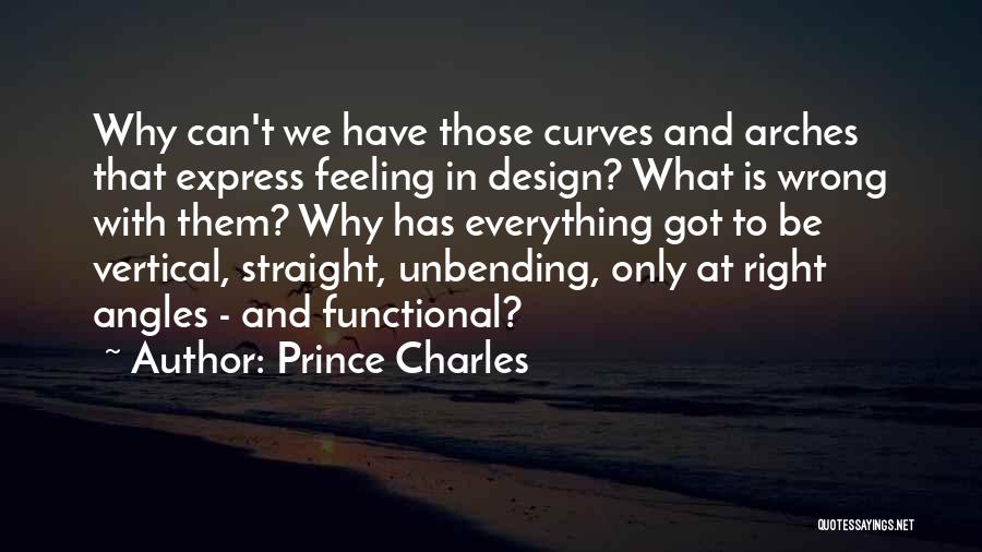 Prince Charles Quotes: Why Can't We Have Those Curves And Arches That Express Feeling In Design? What Is Wrong With Them? Why Has