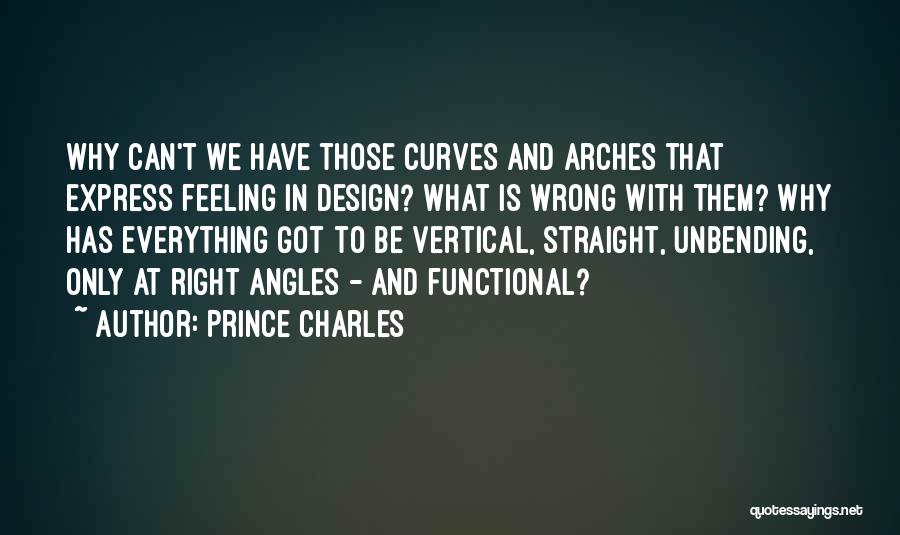 Prince Charles Quotes: Why Can't We Have Those Curves And Arches That Express Feeling In Design? What Is Wrong With Them? Why Has
