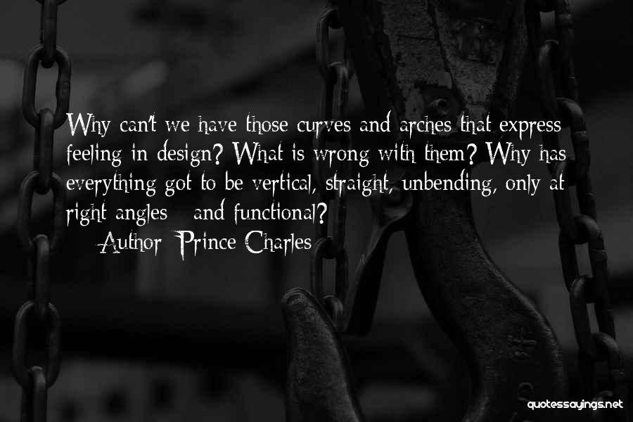Prince Charles Quotes: Why Can't We Have Those Curves And Arches That Express Feeling In Design? What Is Wrong With Them? Why Has
