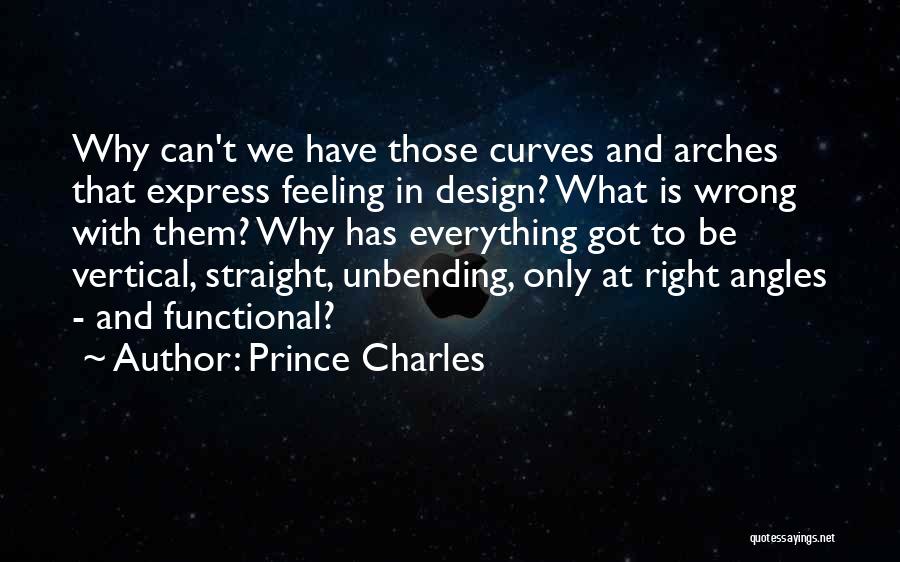 Prince Charles Quotes: Why Can't We Have Those Curves And Arches That Express Feeling In Design? What Is Wrong With Them? Why Has