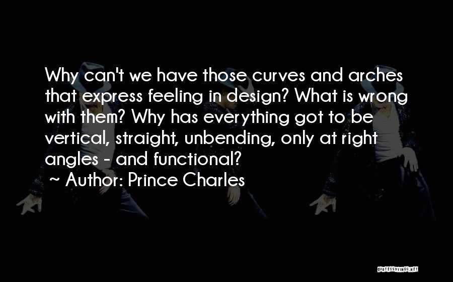 Prince Charles Quotes: Why Can't We Have Those Curves And Arches That Express Feeling In Design? What Is Wrong With Them? Why Has