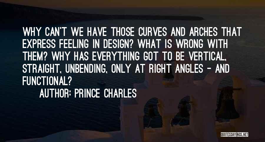 Prince Charles Quotes: Why Can't We Have Those Curves And Arches That Express Feeling In Design? What Is Wrong With Them? Why Has