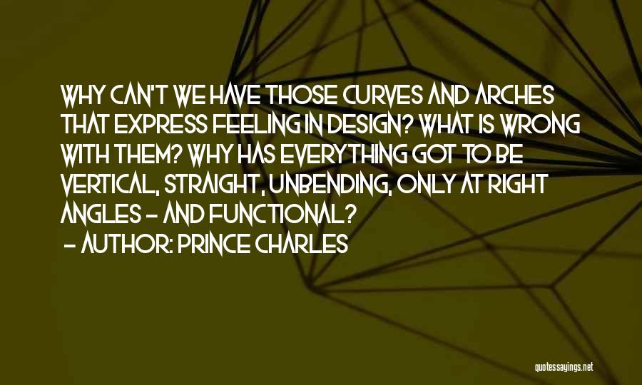 Prince Charles Quotes: Why Can't We Have Those Curves And Arches That Express Feeling In Design? What Is Wrong With Them? Why Has