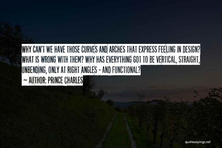 Prince Charles Quotes: Why Can't We Have Those Curves And Arches That Express Feeling In Design? What Is Wrong With Them? Why Has