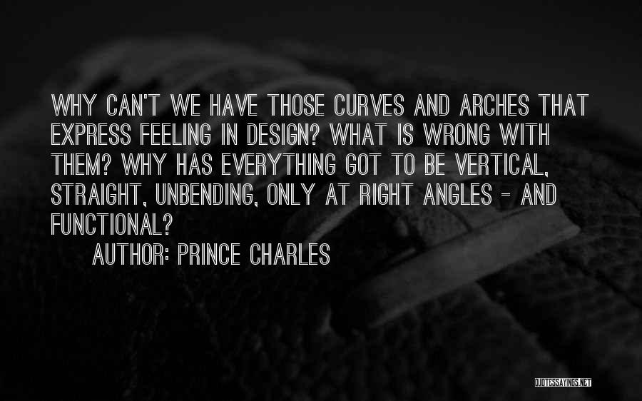 Prince Charles Quotes: Why Can't We Have Those Curves And Arches That Express Feeling In Design? What Is Wrong With Them? Why Has