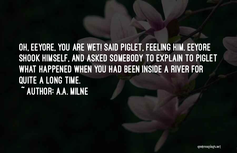 A.A. Milne Quotes: Oh, Eeyore, You Are Wet! Said Piglet, Feeling Him. Eeyore Shook Himself, And Asked Somebody To Explain To Piglet What
