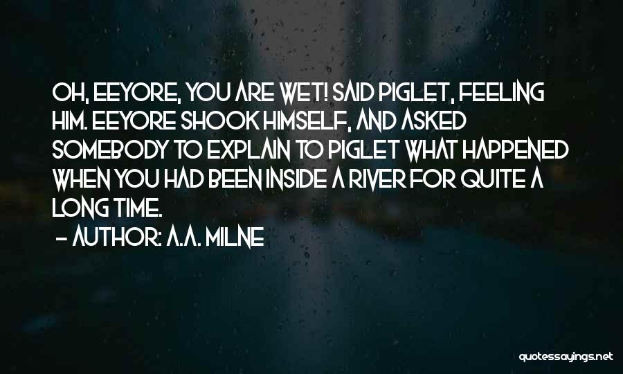 A.A. Milne Quotes: Oh, Eeyore, You Are Wet! Said Piglet, Feeling Him. Eeyore Shook Himself, And Asked Somebody To Explain To Piglet What