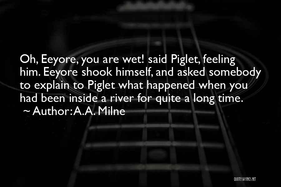 A.A. Milne Quotes: Oh, Eeyore, You Are Wet! Said Piglet, Feeling Him. Eeyore Shook Himself, And Asked Somebody To Explain To Piglet What