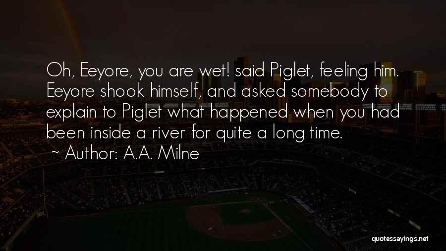 A.A. Milne Quotes: Oh, Eeyore, You Are Wet! Said Piglet, Feeling Him. Eeyore Shook Himself, And Asked Somebody To Explain To Piglet What