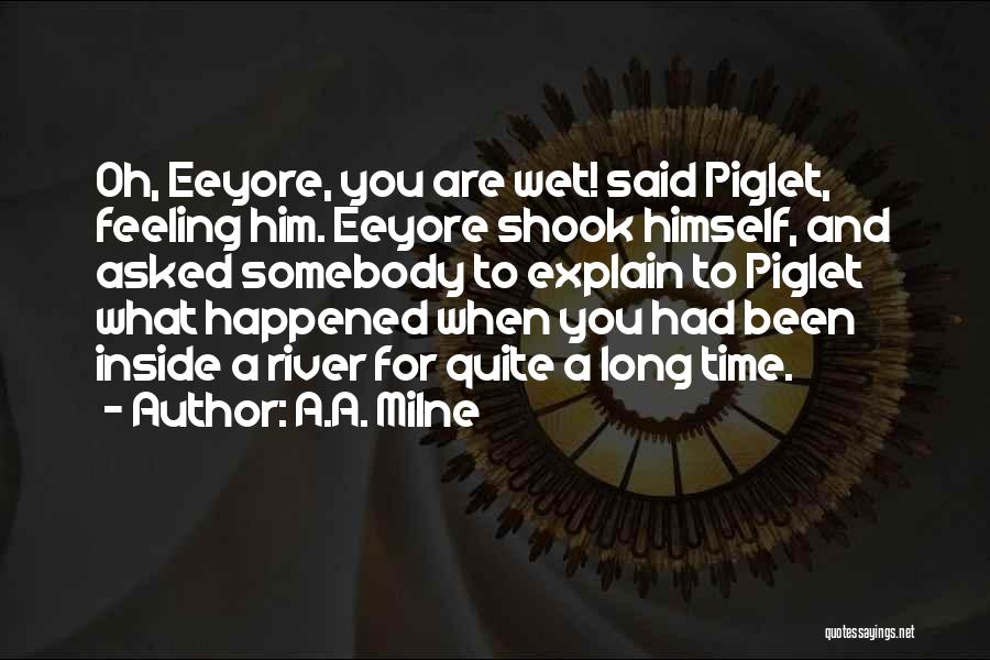 A.A. Milne Quotes: Oh, Eeyore, You Are Wet! Said Piglet, Feeling Him. Eeyore Shook Himself, And Asked Somebody To Explain To Piglet What
