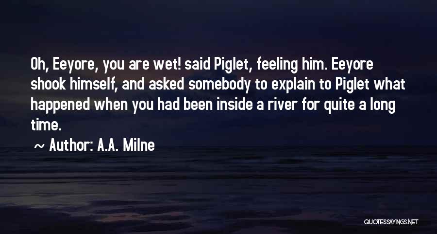 A.A. Milne Quotes: Oh, Eeyore, You Are Wet! Said Piglet, Feeling Him. Eeyore Shook Himself, And Asked Somebody To Explain To Piglet What