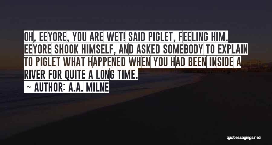 A.A. Milne Quotes: Oh, Eeyore, You Are Wet! Said Piglet, Feeling Him. Eeyore Shook Himself, And Asked Somebody To Explain To Piglet What