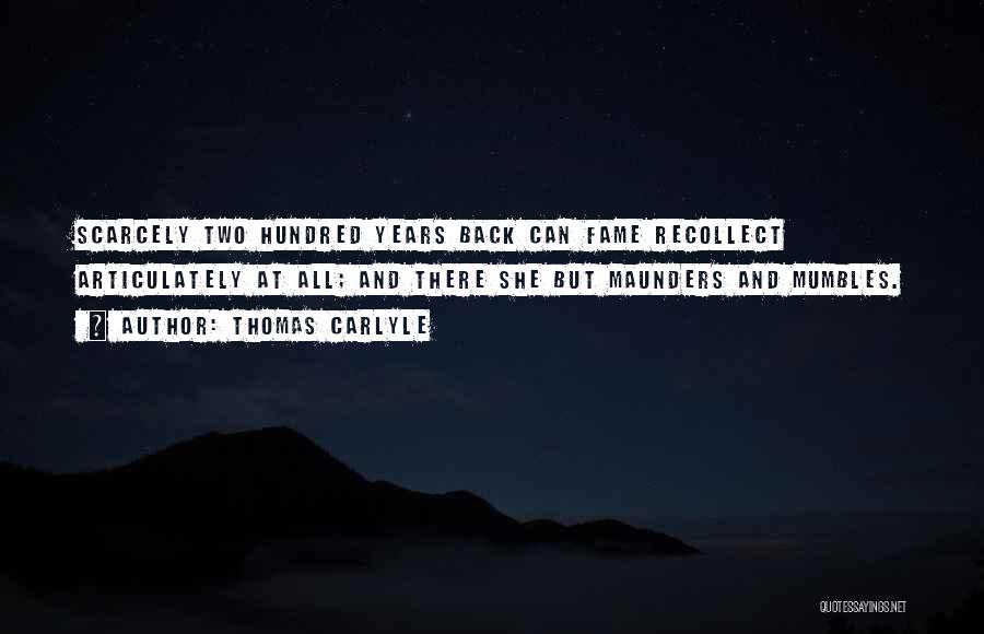 Thomas Carlyle Quotes: Scarcely Two Hundred Years Back Can Fame Recollect Articulately At All; And There She But Maunders And Mumbles.