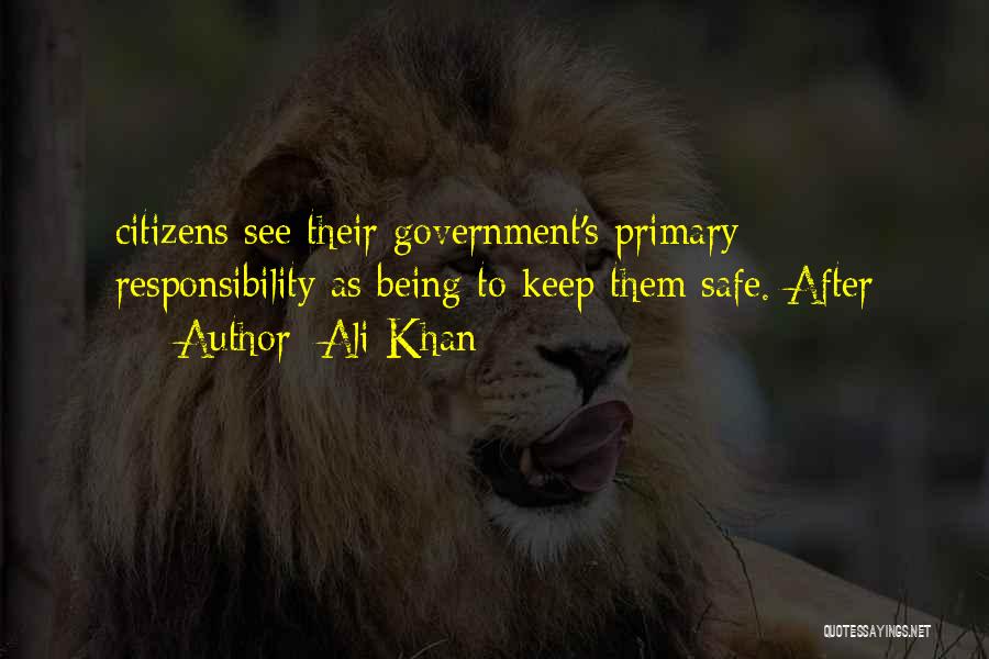 Ali Khan Quotes: Citizens See Their Government's Primary Responsibility As Being To Keep Them Safe. After