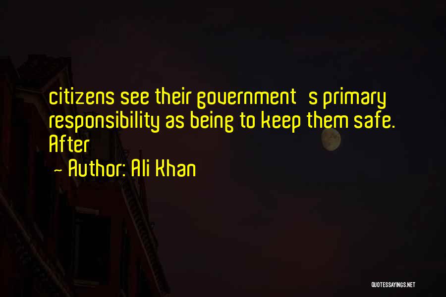 Ali Khan Quotes: Citizens See Their Government's Primary Responsibility As Being To Keep Them Safe. After