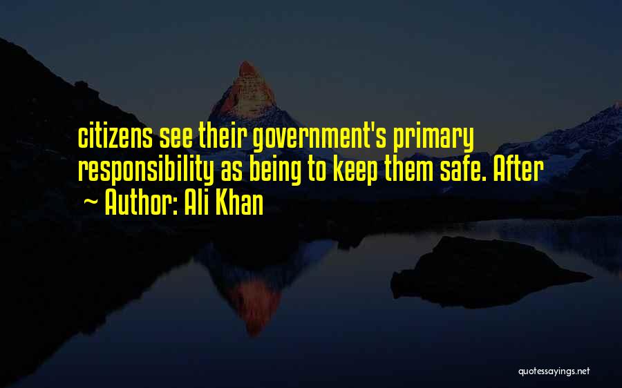 Ali Khan Quotes: Citizens See Their Government's Primary Responsibility As Being To Keep Them Safe. After