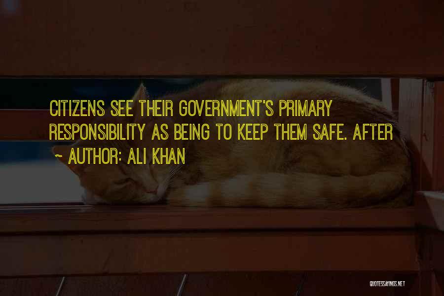 Ali Khan Quotes: Citizens See Their Government's Primary Responsibility As Being To Keep Them Safe. After