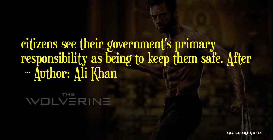 Ali Khan Quotes: Citizens See Their Government's Primary Responsibility As Being To Keep Them Safe. After