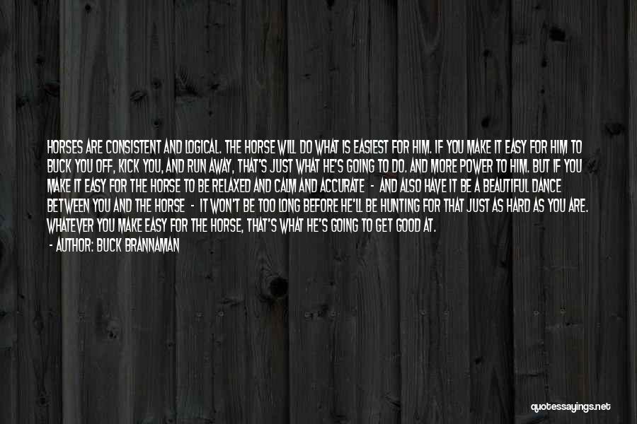 Buck Brannaman Quotes: Horses Are Consistent And Logical. The Horse Will Do What Is Easiest For Him. If You Make It Easy For